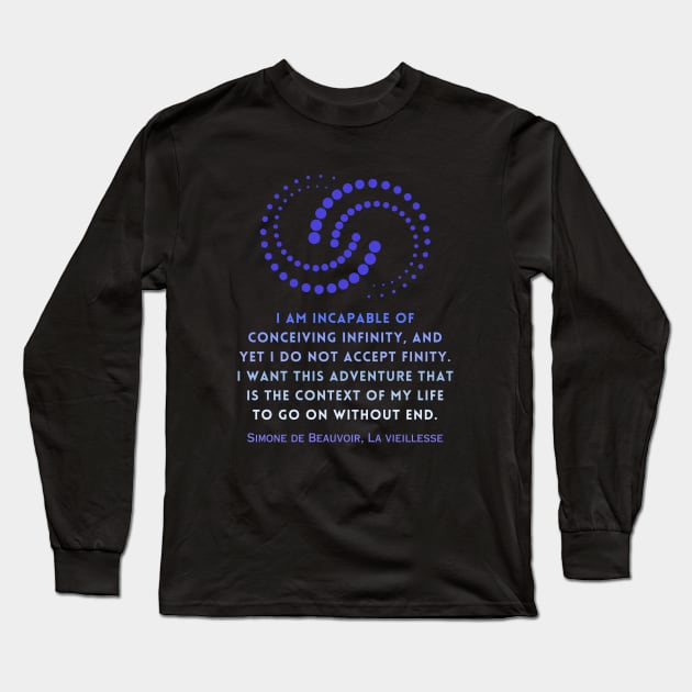 Simone de Beauvoir quote: I am incapable of conceiving infinity, and yet I do not accept finity. I want this adventure that is the context of my life to go on without end. Long Sleeve T-Shirt by artbleed